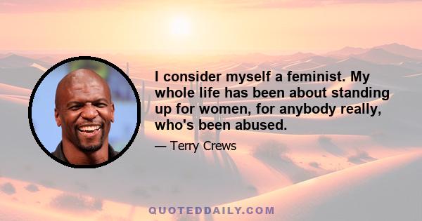 I consider myself a feminist. My whole life has been about standing up for women, for anybody really, who's been abused.