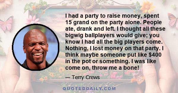 I had a party to raise money, spent 15 grand on the party alone. People ate, drank and left. I thought all these bigwig ballplayers would give; you know I had all the big players come. Nothing, I lost money on that