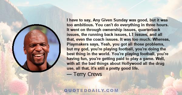 I have to say, Any Given Sunday was good, but it was too ambitious. You can't do everything in three hours. It went on through ownership issues, quarterback issues, the running back issues, LT issues, and all that, even 