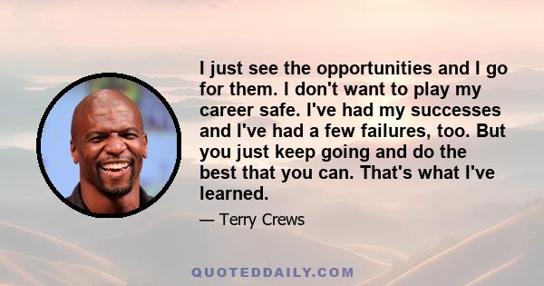 I just see the opportunities and I go for them. I don't want to play my career safe. I've had my successes and I've had a few failures, too. But you just keep going and do the best that you can. That's what I've learned.