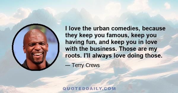 I love the urban comedies, because they keep you famous, keep you having fun, and keep you in love with the business. Those are my roots. I'll always love doing those.