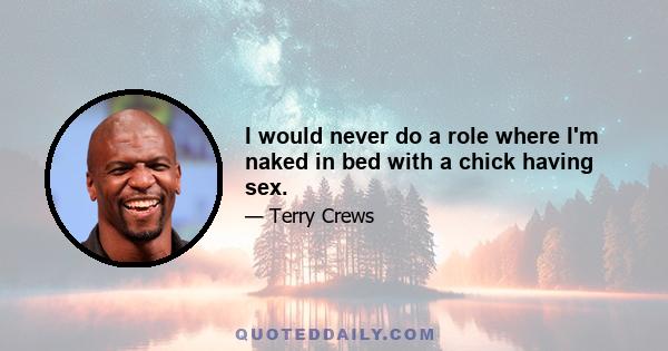 I would never do a role where I'm naked in bed with a chick having sex.