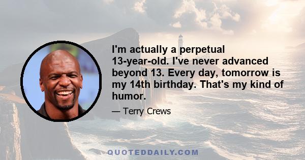 I'm actually a perpetual 13-year-old. I've never advanced beyond 13. Every day, tomorrow is my 14th birthday. That's my kind of humor.