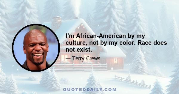 I'm African-American by my culture, not by my color. Race does not exist.