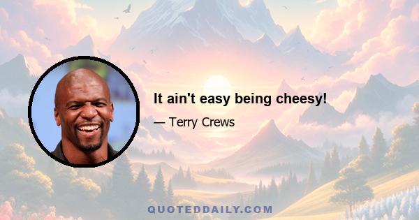 It ain't easy being cheesy!