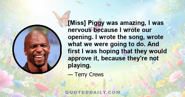 [Miss] Piggy was amazing, I was nervous because I wrote our opening. I wrote the song, wrote what we were going to do. And first I was hoping that they would approve it, because they're not playing.