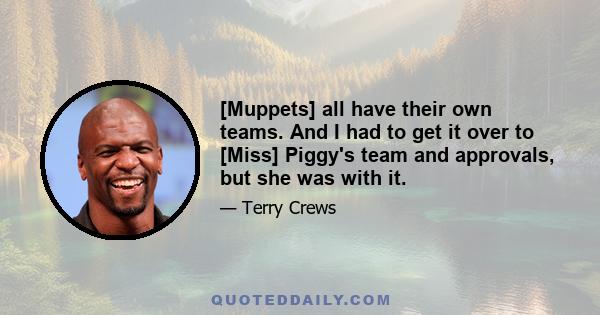 [Muppets] all have their own teams. And I had to get it over to [Miss] Piggy's team and approvals, but she was with it.