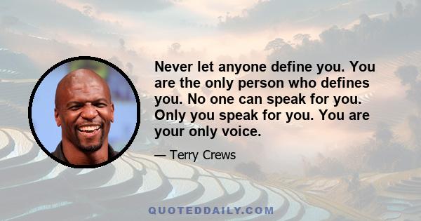 Never let anyone define you. You are the only person who defines you. No one can speak for you. Only you speak for you. You are your only voice.