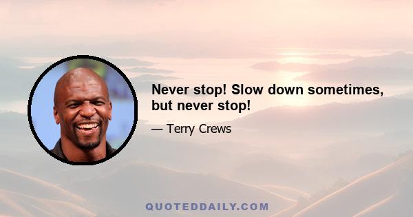 Never stop! Slow down sometimes, but never stop!