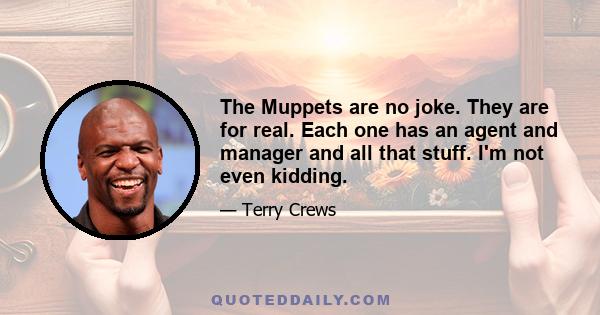 The Muppets are no joke. They are for real. Each one has an agent and manager and all that stuff. I'm not even kidding.