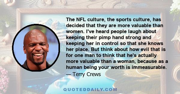 The NFL culture, the sports culture, has decided that they are more valuable than women. I've heard people laugh about keeping their pimp hand strong and keeping her in control so that she knows her place. But think