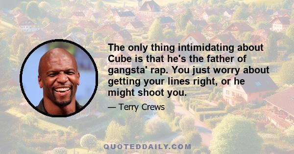 The only thing intimidating about Cube is that he's the father of gangsta' rap. You just worry about getting your lines right, or he might shoot you.