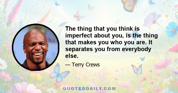 The thing that you think is imperfect about you, is the thing that makes you who you are. It separates you from everybody else.