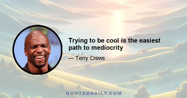 Trying to be cool is the easiest path to mediocrity