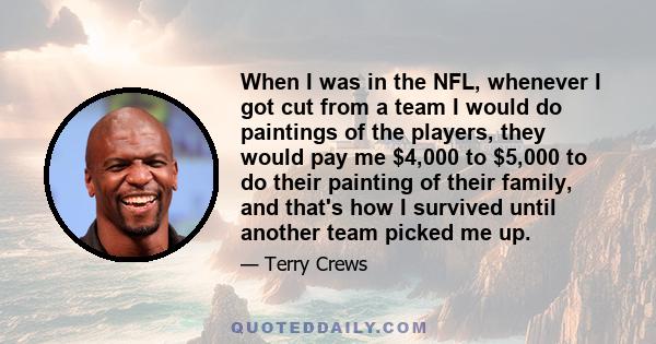 When I was in the NFL, whenever I got cut from a team I would do paintings of the players, they would pay me $4,000 to $5,000 to do their painting of their family, and that's how I survived until another team picked me