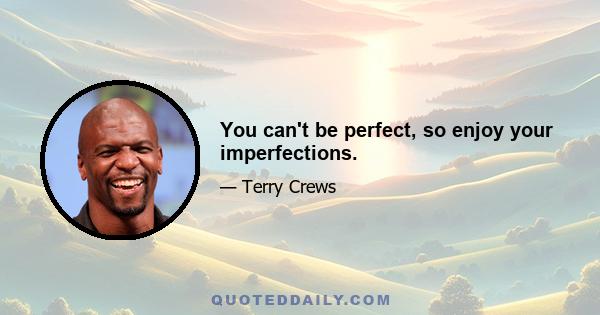 You can't be perfect, so enjoy your imperfections.