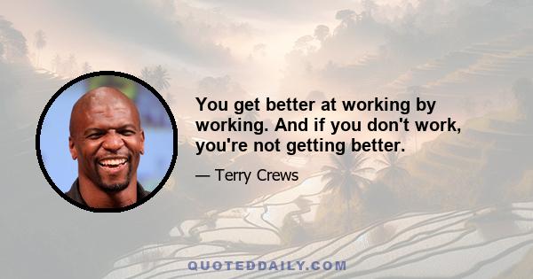 You get better at working by working. And if you don't work, you're not getting better.