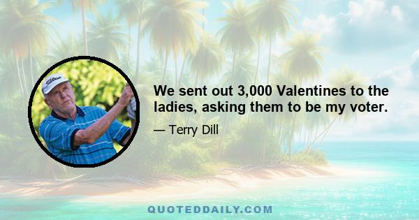 We sent out 3,000 Valentines to the ladies, asking them to be my voter.