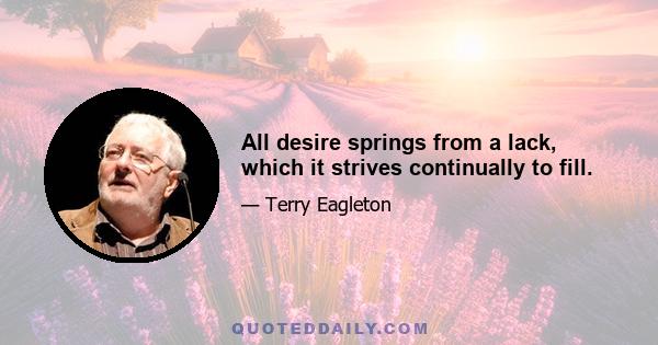 All desire springs from a lack, which it strives continually to fill.