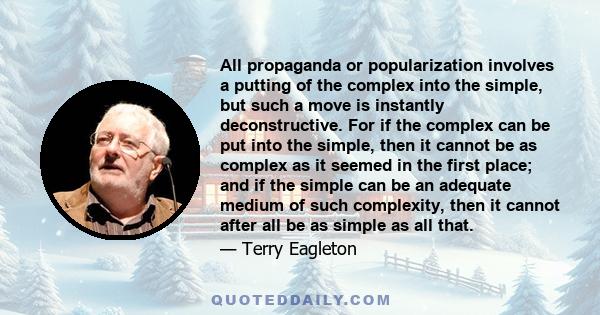 All propaganda or popularization involves a putting of the complex into the simple, but such a move is instantly deconstructive. For if the complex can be put into the simple, then it cannot be as complex as it seemed