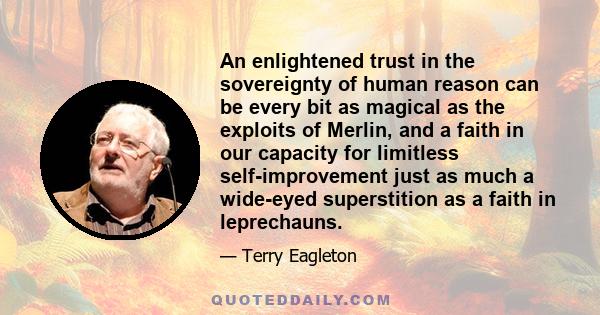 An enlightened trust in the sovereignty of human reason can be every bit as magical as the exploits of Merlin, and a faith in our capacity for limitless self-improvement just as much a wide-eyed superstition as a faith