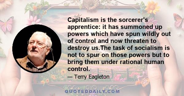 Capitalism is the sorcerer's apprentice: it has summoned up powers which have spun wildly out of control and now threaten to destroy us.The task of socialism is not to spur on those powers but to bring them under