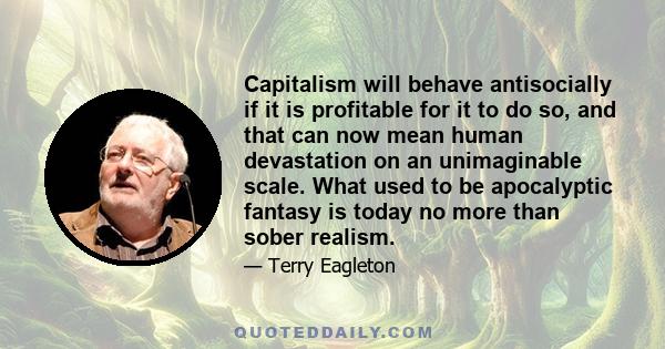 Capitalism will behave antisocially if it is profitable for it to do so, and that can now mean human devastation on an unimaginable scale. What used to be apocalyptic fantasy is today no more than sober realism.