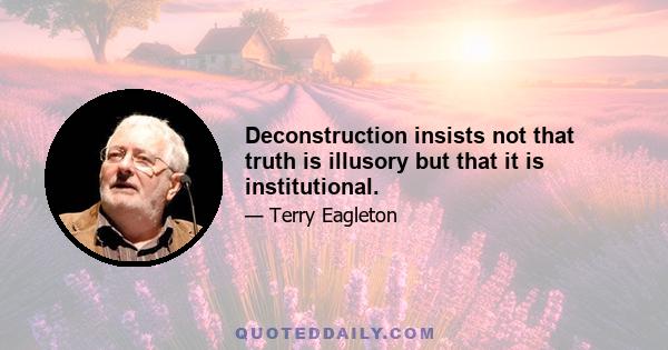 Deconstruction insists not that truth is illusory but that it is institutional.