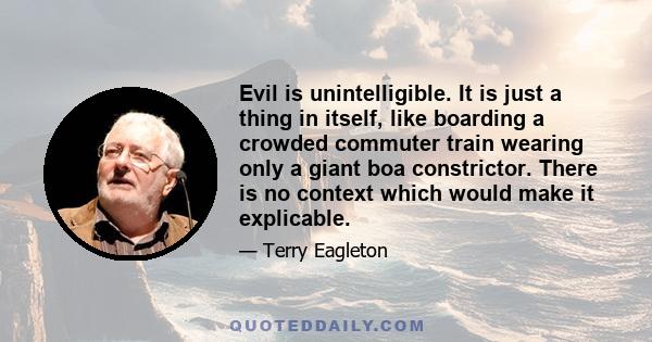 Evil is unintelligible. It is just a thing in itself, like boarding a crowded commuter train wearing only a giant boa constrictor. There is no context which would make it explicable.