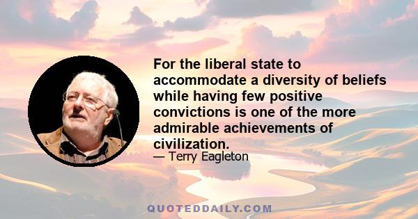 For the liberal state to accommodate a diversity of beliefs while having few positive convictions is one of the more admirable achievements of civilization.