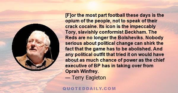 [F]or the most part football these days is the opium of the people, not to speak of their crack cocaine. Its icon is the impeccably Tory, slavishly conformist Beckham. The Reds are no longer the Bolsheviks. Nobody