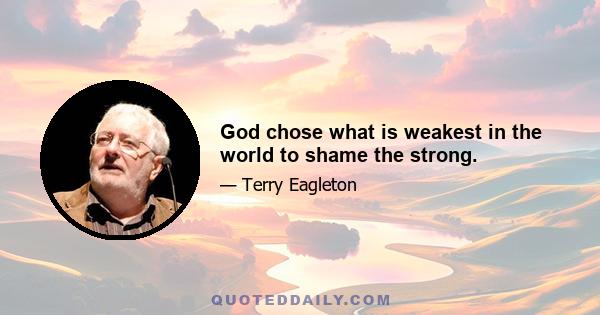 God chose what is weakest in the world to shame the strong.