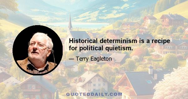 Historical determinism is a recipe for political quietism.