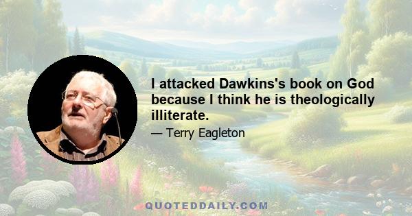 I attacked Dawkins's book on God because I think he is theologically illiterate.