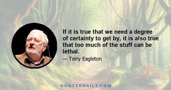 If it is true that we need a degree of certainty to get by, it is also true that too much of the stuff can be lethal.