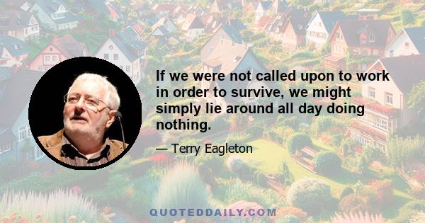 If we were not called upon to work in order to survive, we might simply lie around all day doing nothing.