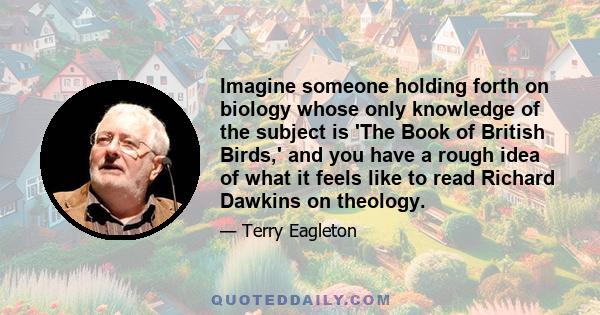 Imagine someone holding forth on biology whose only knowledge of the subject is 'The Book of British Birds,' and you have a rough idea of what it feels like to read Richard Dawkins on theology.