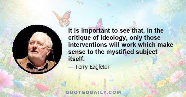 It is important to see that, in the critique of ideology, only those interventions will work which make sense to the mystified subject itself.