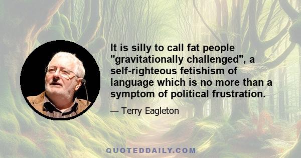 It is silly to call fat people gravitationally challenged, a self-righteous fetishism of language which is no more than a symptom of political frustration.