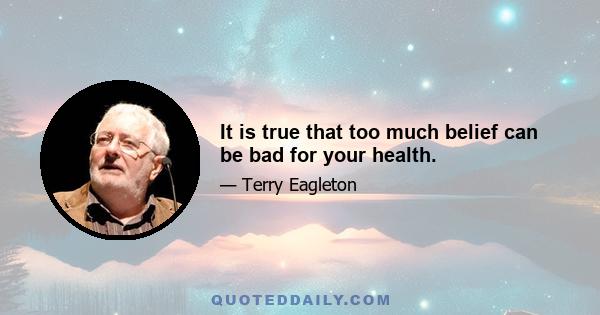 It is true that too much belief can be bad for your health.