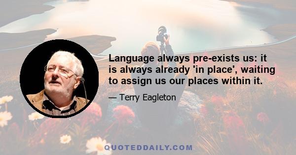 Language always pre-exists us: it is always already 'in place', waiting to assign us our places within it.