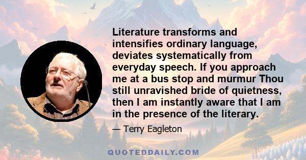 Literature transforms and intensifies ordinary language, deviates systematically from everyday speech. If you approach me at a bus stop and murmur Thou still unravished bride of quietness, then I am instantly aware that 