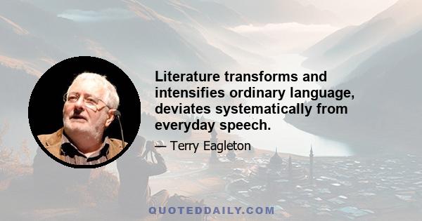 Literature transforms and intensifies ordinary language, deviates systematically from everyday speech.