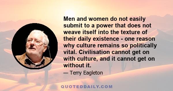 Men and women do not easily submit to a power that does not weave itself into the texture of their daily existence - one reason why culture remains so politically vital. Civilisation cannot get on with culture, and it