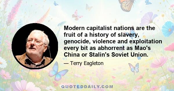 Modern capitalist nations are the fruit of a history of slavery, genocide, violence and exploitation every bit as abhorrent as Mao's China or Stalin's Soviet Union.