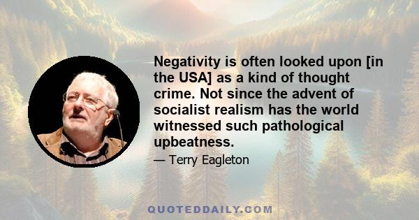 Negativity is often looked upon [in the USA] as a kind of thought crime. Not since the advent of socialist realism has the world witnessed such pathological upbeatness.