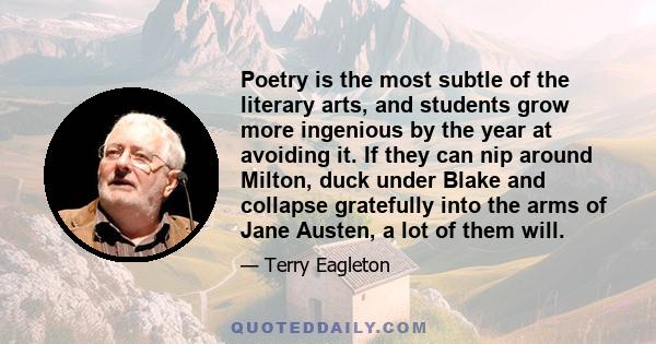 Poetry is the most subtle of the literary arts, and students grow more ingenious by the year at avoiding it. If they can nip around Milton, duck under Blake and collapse gratefully into the arms of Jane Austen, a lot of 