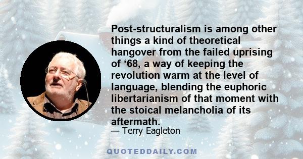 Post-structuralism is among other things a kind of theoretical hangover from the failed uprising of ‘68, a way of keeping the revolution warm at the level of language, blending the euphoric libertarianism of that moment 