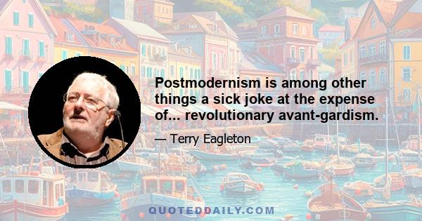 Postmodernism is among other things a sick joke at the expense of... revolutionary avant-gardism.