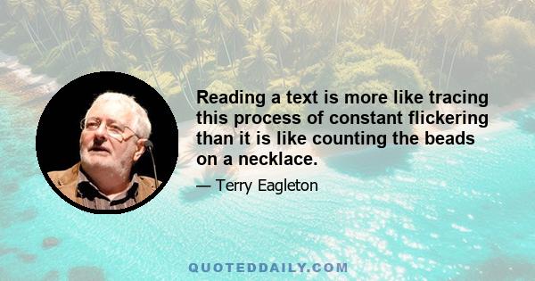 Reading a text is more like tracing this process of constant flickering than it is like counting the beads on a necklace.